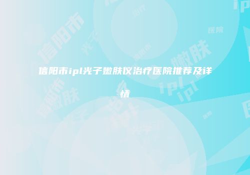 信阳市ipl光子嫩肤仪治疗医院推荐及详情