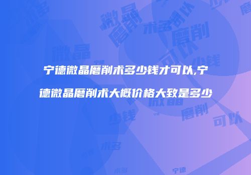 宁德微晶磨削术多少钱才可以,宁德微晶磨削术大概价格大致是多少