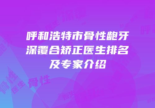 呼和浩特市骨性龅牙深覆合矫正医生排名及专家介绍