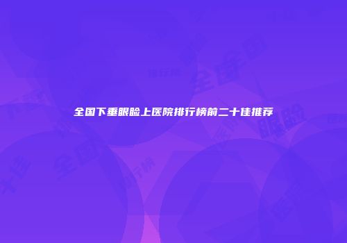 全国下垂眼睑上医院排行榜前二十佳推荐