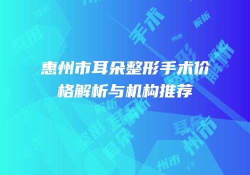 惠州市耳朵整形手术价格解析与机构推荐