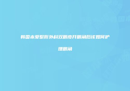 韩国本爱整形外科双眼皮开眼角后该如何护理眼角