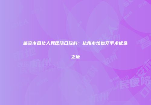 临安市昌化人民医院口腔科：杭州市地包牙手术优选之地