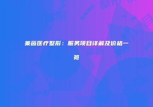 莱茵医疗整形：服务项目详解及价格一览