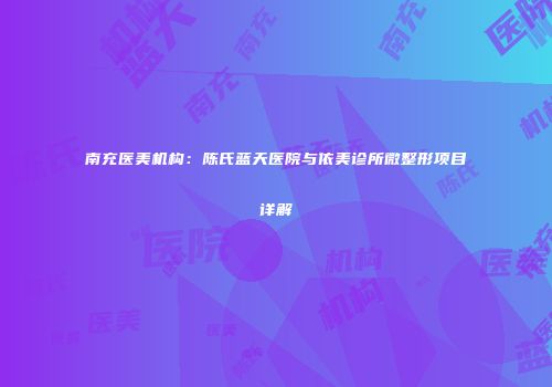 南充医美机构：陈氏蓝天医院与依美诊所微整形项目详解