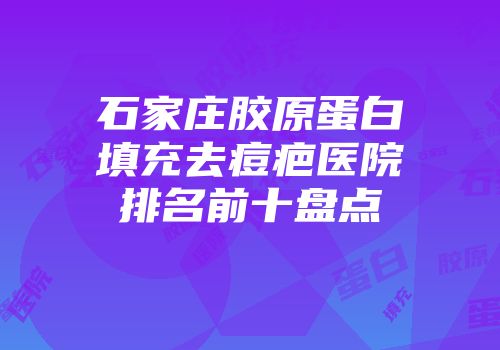 石家庄胶原蛋白填充去痘疤医院排名前十盘点