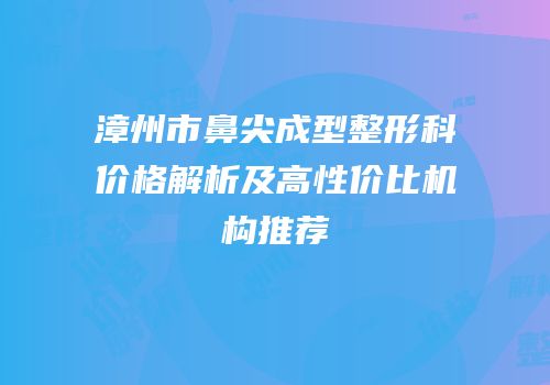 漳州市鼻尖成型整形科价格解析及高性价比机构推荐