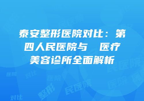 泰安整形医院对比：第四人民医院与洺渼医疗美容诊所全面解析