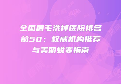 全国眉毛洗掉医院排名前50：权威机构推荐与美丽蜕变指南