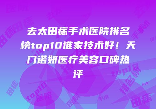 去太田痣手术医院排名榜top10谁家技术好！天门诺妍医疗美容口碑热评
