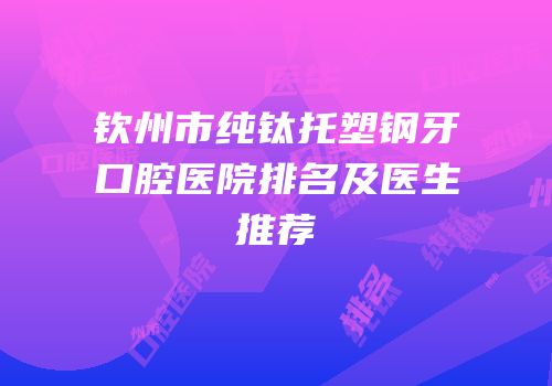 钦州市纯钛托塑钢牙口腔医院排名及医生推荐