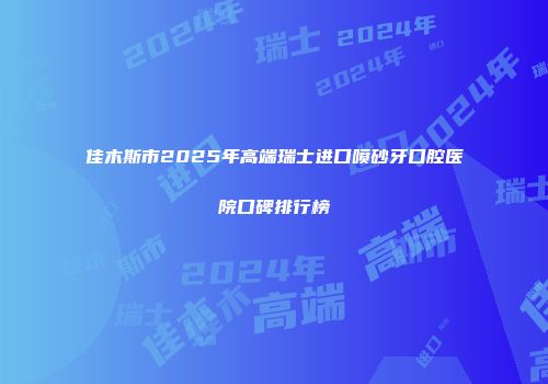 佳木斯市2025年高端瑞士进口喷砂牙口腔医院口碑排行榜