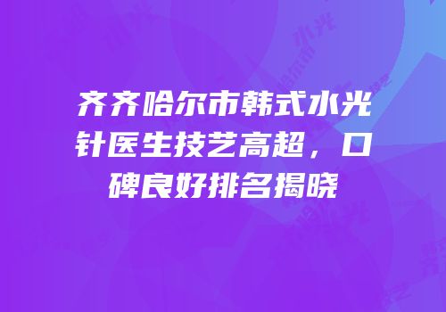 齐齐哈尔市韩式水光针医生技艺高超，口碑良好排名揭晓