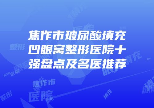 焦作市玻尿酸填充凹眼窝整形医院十强盘点及名医推荐