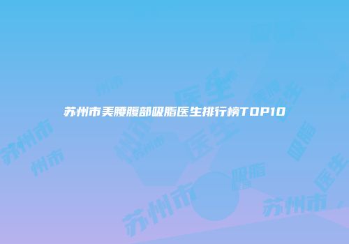 苏州市美腰腹部吸脂医生排行榜TOP10