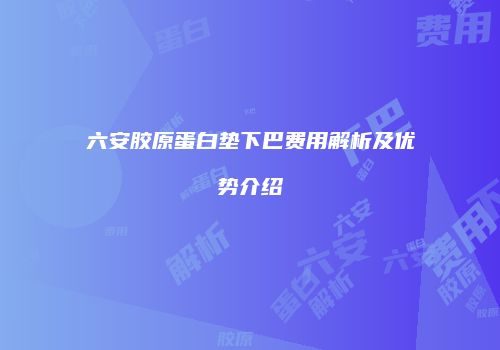 六安胶原蛋白垫下巴费用解析及优势介绍