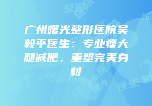 广州曙光整形医院吴毅平医生：专业瘦大腿减肥，重塑完美身材