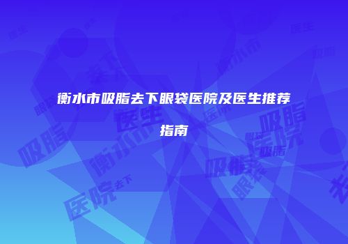 衡水市吸脂去下眼袋医院及医生推荐指南