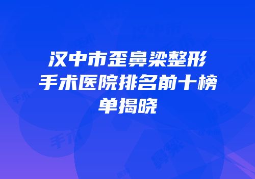 汉中市歪鼻梁整形手术医院排名前十榜单揭晓