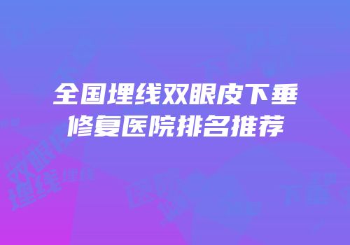 全国埋线双眼皮下垂修复医院排名推荐