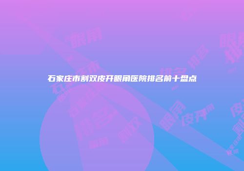 石家庄市割双皮开眼角医院排名前十盘点