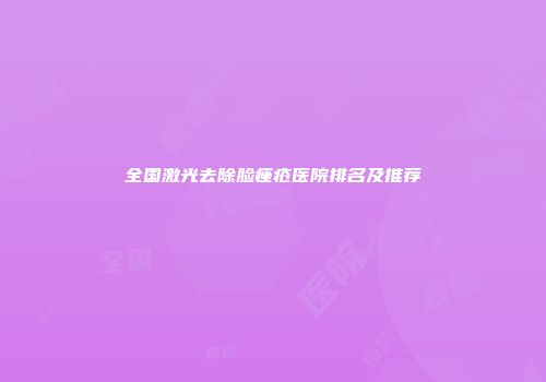 全国激光去除脸痤疮医院排名及推荐