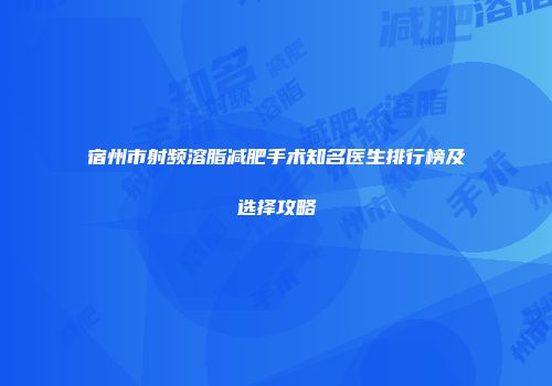 宿州市射频溶脂减肥手术知名医生排行榜及选择攻略