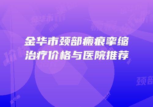 金华市颈部瘢痕挛缩治疗价格与医院推荐