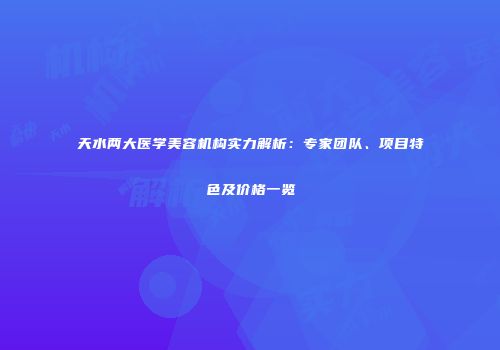 天水两大医学美容机构实力解析：专家团队、项目特色及价格一览