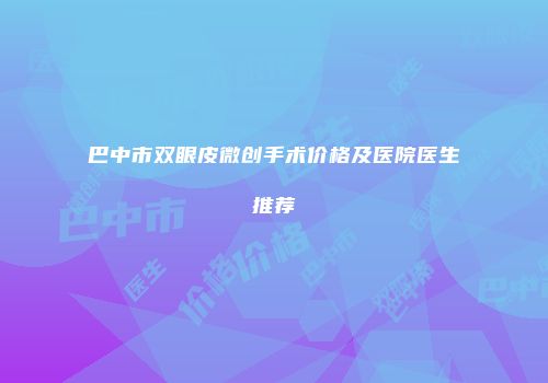 巴中市双眼皮微创手术价格及医院医生推荐