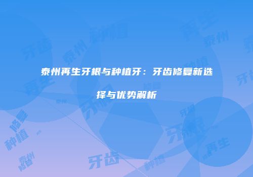 泰州再生牙根与种植牙：牙齿修复新选择与优势解析