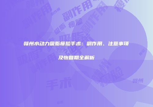 赣州水动力吸脂瘦脸手术：副作用、注意事项及恢复期全解析
