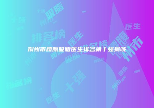 荆州市腰腹吸脂医生排名榜十强揭晓