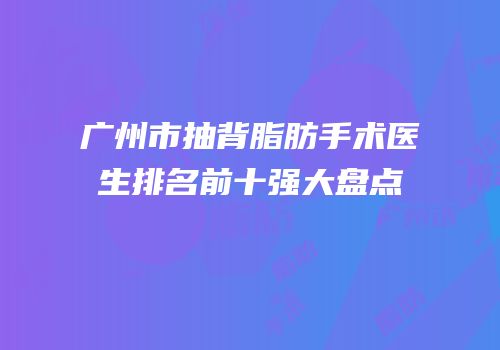 广州市抽背脂肪手术医生排名前十强大盘点