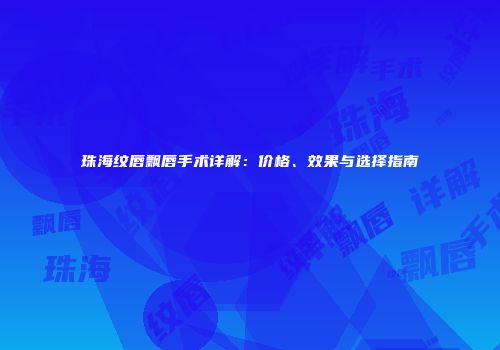 珠海纹唇飘唇手术详解：价格、效果与选择指南