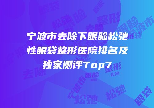 宁波市去除下眼睑松弛性眼袋整形医院排名及独家测评Top7