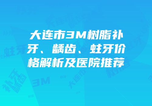 大连市3M树脂补牙、龋齿、蛀牙价格解析及医院推荐