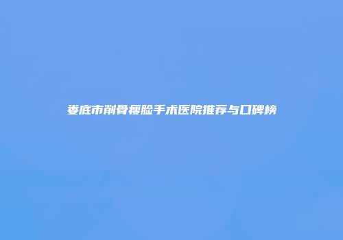 娄底市削骨瘦脸手术医院推荐与口碑榜