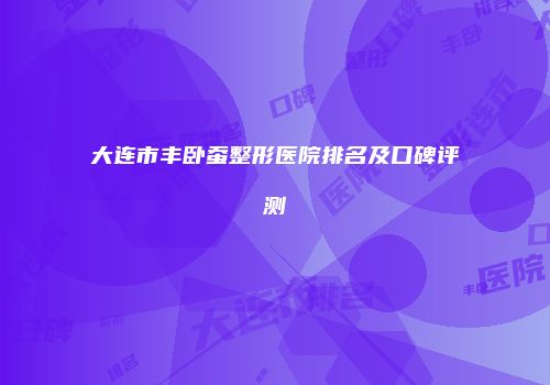 大连市丰卧蚕整形医院排名及口碑评测