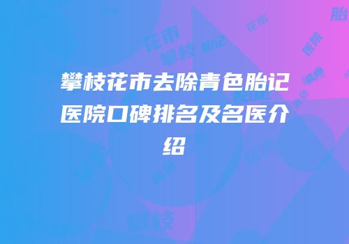 攀枝花市去除青色胎记医院口碑排名及名医介绍