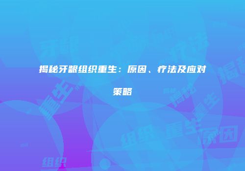 揭秘牙龈组织重生：原因、疗法及应对策略