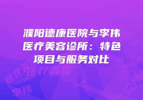 濮阳德康医院与李伟医疗美容诊所：特色项目与服务对比