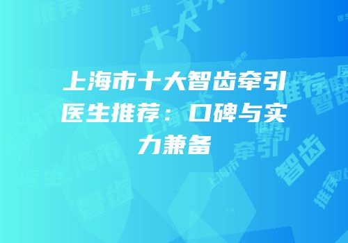 上海市十大智齿牵引医生推荐：口碑与实力兼备