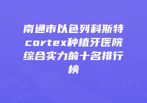 南通市以色列科斯特cortex种植牙医院综合实力前十名排行榜