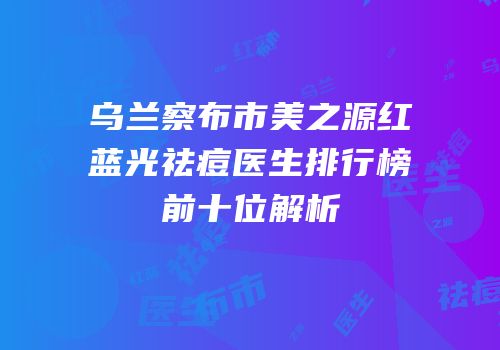 乌兰察布市美之源红蓝光祛痘医生排行榜前十位解析