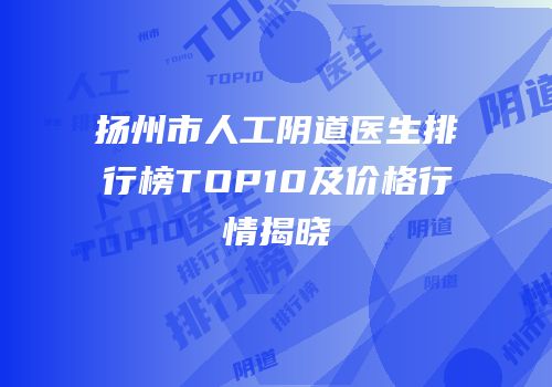 扬州市人工阴道医生排行榜TOP10及价格行情揭晓