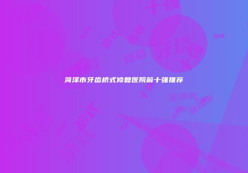 菏泽市牙齿桥式修复医院前十强推荐