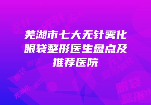 芜湖市七大无针雾化眼袋整形医生盘点及推荐医院
