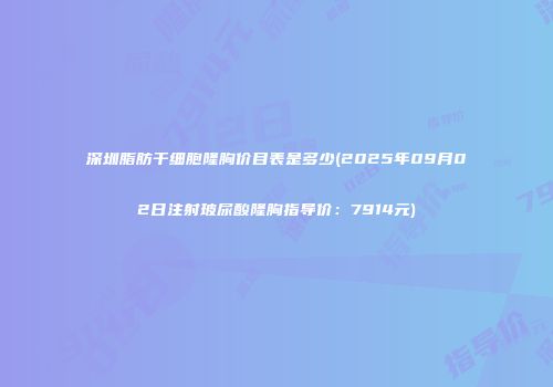 深圳脂肪干细胞隆胸价目表是多少(2025年09月02日注射玻尿酸隆胸指导价：7914元)