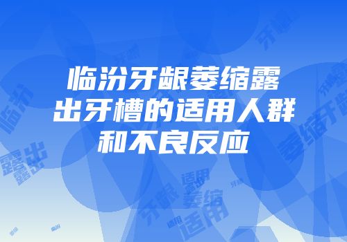 临汾牙龈萎缩露出牙槽的适用人群和不良反应